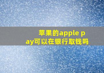 苹果的apple pay可以在银行取钱吗